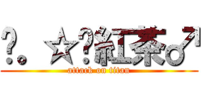 ╭。☆║紅茶♂ (attack on titan)