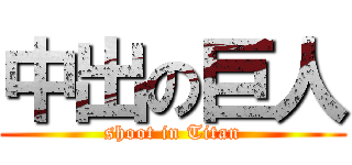 中出の巨人 (shoot in Titan)