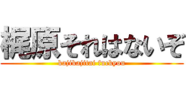 梶原それはないぞ (kajikajitai fuckyou)