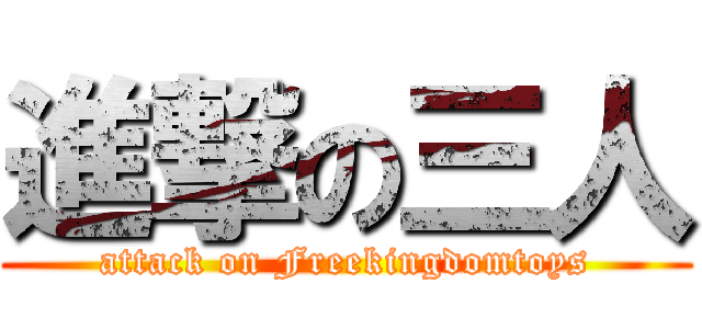 進撃の三人 (attack on Freekingdomtoys)