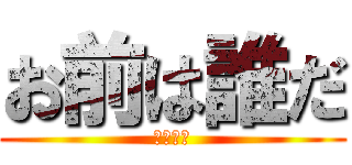 お前は誰だ (死ぬほど)