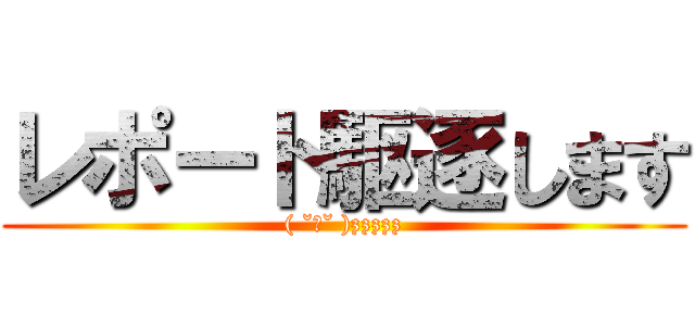 レポート駆逐します (( ˘ω˘ )zzzzz)