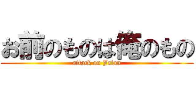 お前のものは俺のもの (attack on Jaian)