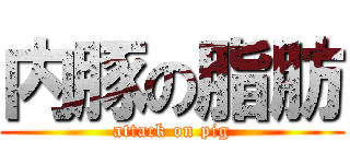 内豚の脂肪 (attack on pig)