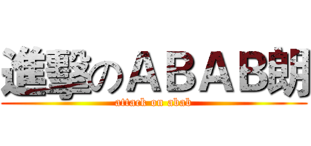 進擊のＡＢＡＢ朗 (attack on abab)