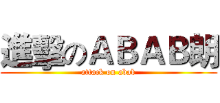 進擊のＡＢＡＢ朗 (attack on abab)