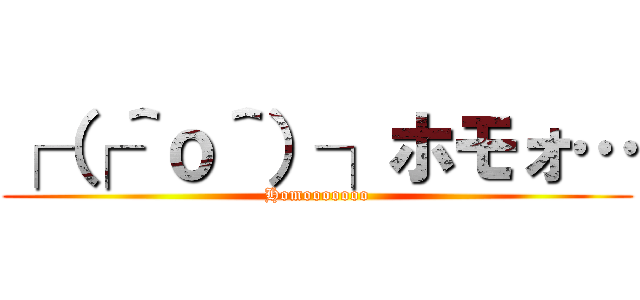 ┌（┌＾ｏ＾）┐ホモォ… (Homooooooo)