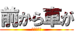 前から車が (やってんな)