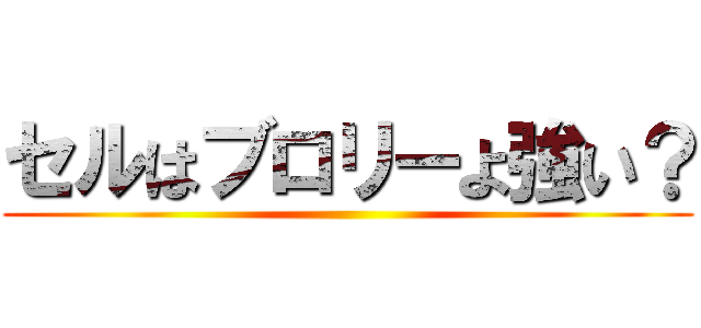 セルはブロリーよ強い？ ()