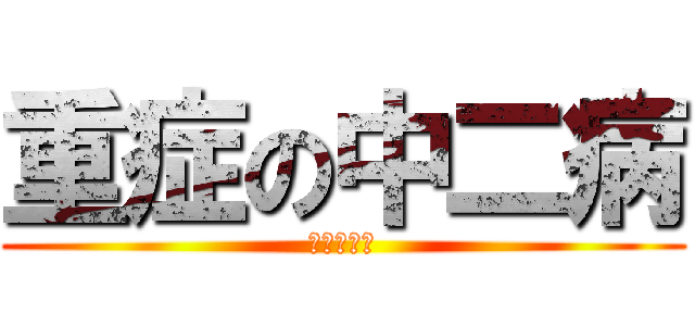 重症の中二病 (進撃の巨人)