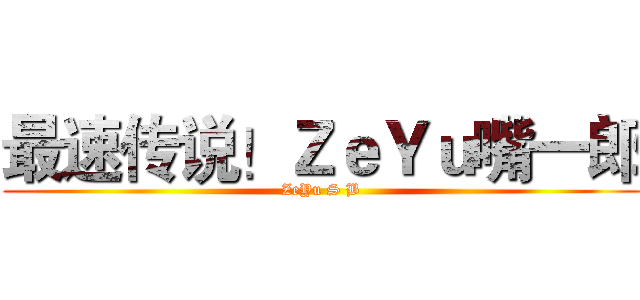 最速传说！ＺｅＹｕ嘴一郎 (ZeYu S B)