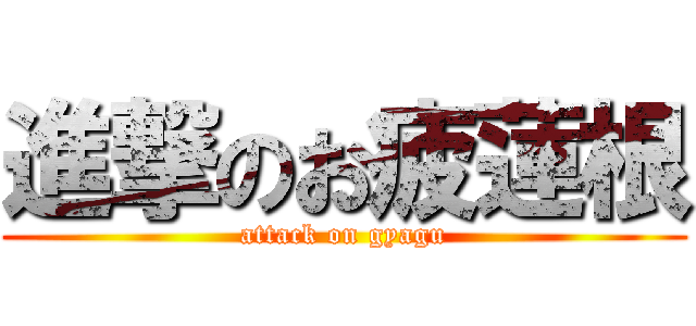 進撃のお疲蓮根 (attack on gyagu)