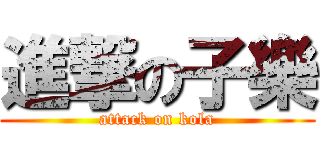 進撃の子樂 (attack on kola)