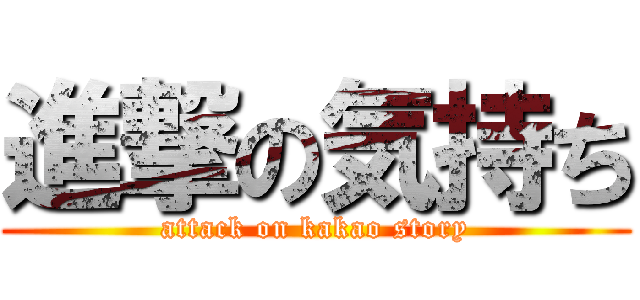 進撃の気持ち (attack on kakao story)