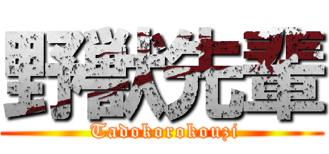 野獣先輩 ( Tadokorokouzi)