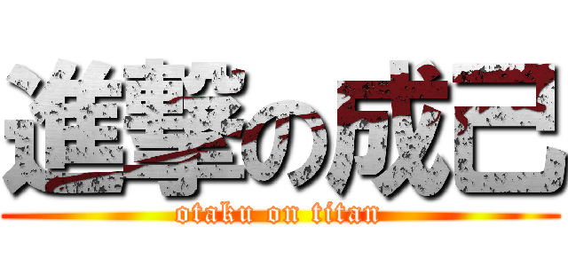 進撃の成己 (otaku on titan)