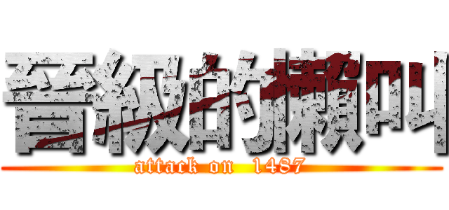 晉級的懶叫 (attack on  1487)