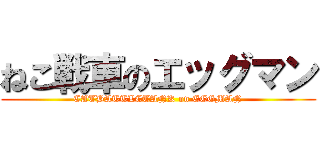 ねこ戦車のエッグマン (CATBATTLETANK on EGGMAN)