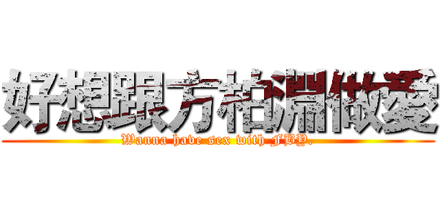 好想跟方柏淵做愛 (Wanna have sex with FBY.)
