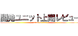 開発ユニット上期レビュー (attack on titan)