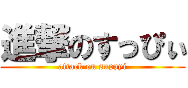 進撃のすっぴぃ (attack on suppyi)