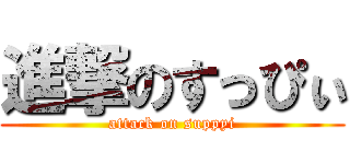 進撃のすっぴぃ (attack on suppyi)