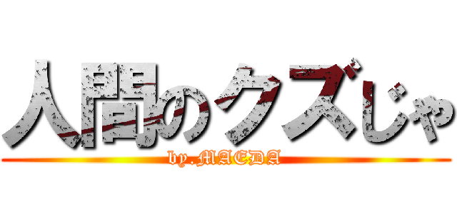 人間のクズじゃ (by.MAEDA)