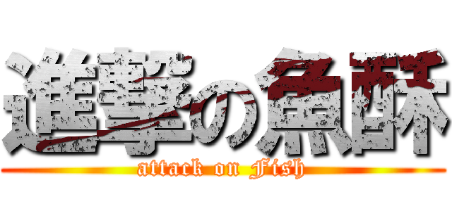 進撃の魚酥 (attack on Fish)