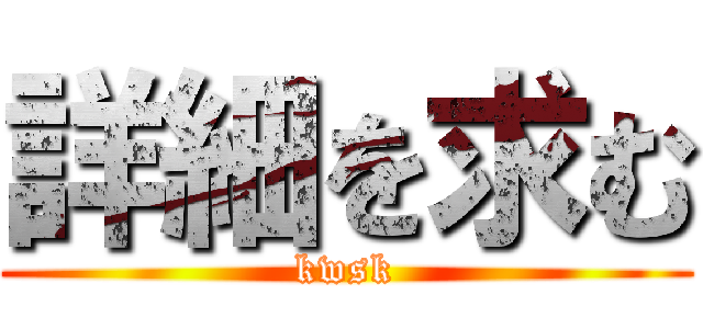 詳細を求む (kwsk)