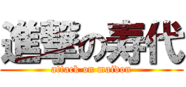 進撃の寿代 (attack on maidon)