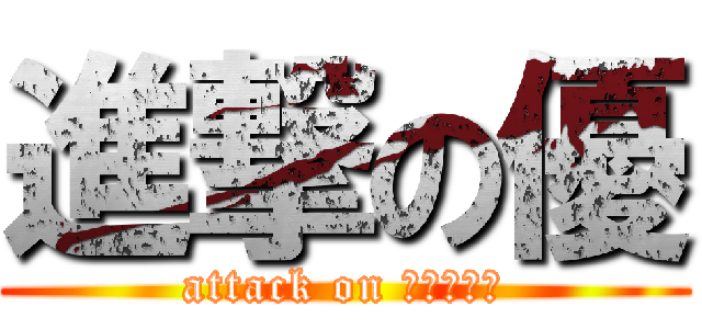 進撃の優 (attack on ユー、ユウ)