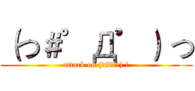 （つ＃゜Д゜） つ (attack on (つ#ﾟДﾟ) つ)