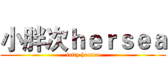 小胖次ｈｅｒｓｅａ (fatty hersea)