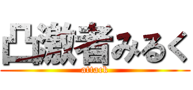 凸激者みるく (attack)