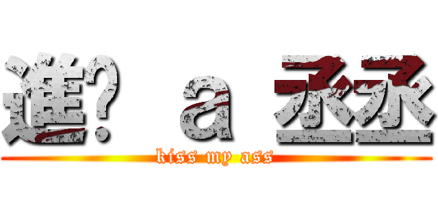 進擊 ａ 丞丞 (kiss my ass)