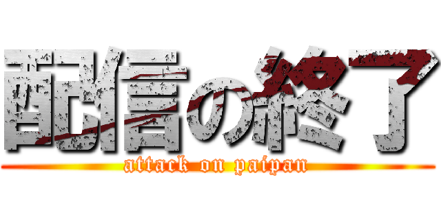 配信の終了 (attack on paipan)