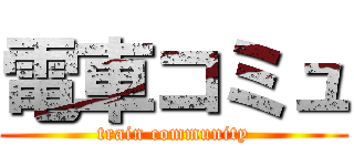 電車コミュ (train community)