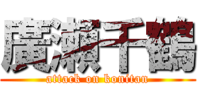 廣瀬千鶴 (attack on konitan)