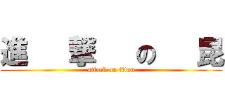 進   撃   の   昆 (attack on titan)