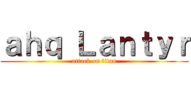 ａｈｑ Ｌａｎｔｙｒ (attack on titan)