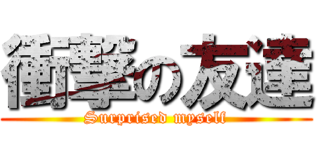 衝撃の友達 (Surprised myself)