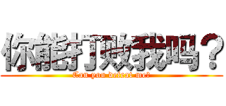 你能打败我吗？ (Can you defeat me?)