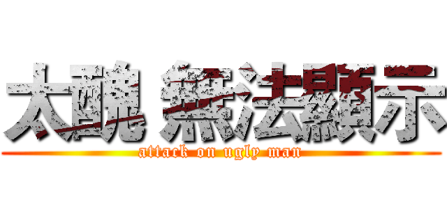 太醜 無法顯示 (attack on ugly man)