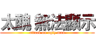 太醜 無法顯示 (attack on ugly man)