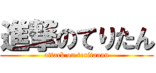 進撃のてりたん (attack on teritaaan)