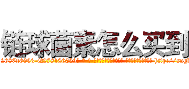 链球菌素怎么买到 (链球菌素怎么买到【电-186x2687x6963-Q278180069元-吉-药-业】我们做的是长期生意,靠的是老客户长期支持 http://sngk.net/REJc9t
)