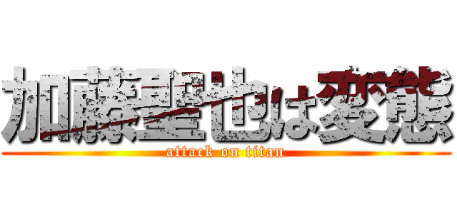 加藤聖也は変態 (attack on titan)