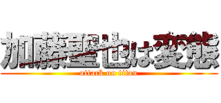 加藤聖也は変態 (attack on titan)