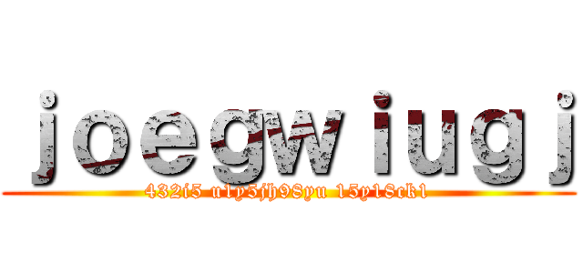 ｊｏｅｇｗｉｕｇｊ (432i5 u1y5jh98yu 15y18ck1)