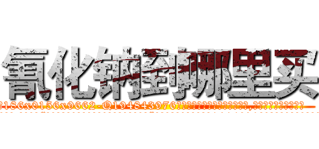氰化钠到哪里买 (氰化钠到哪里买【电.话186x0156x9662-Q194843976林氏药业】我们做的是长期生意,靠的是老客户长期支持
参考消息网2月20日报道 韩媒称，“剩女多、离婚率高的城市，房价一定会上涨。”这是中国经济学家金岩石2016年12月参加在上海举行的房地产相关论坛时说的话。
)